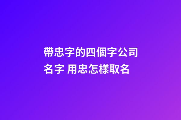 帶忠字的四個字公司名字 用忠怎樣取名-第1張-公司起名-玄機(jī)派